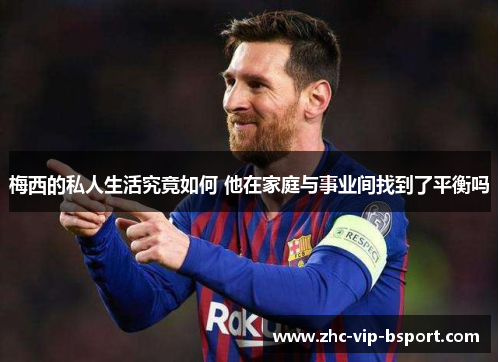 梅西的私人生活究竟如何 他在家庭与事业间找到了平衡吗