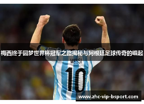 梅西终于圆梦世界杯冠军之路揭秘与阿根廷足球传奇的崛起 梅西终于圆梦世界杯冠军之路揭秘与阿根廷足球传奇的崛起