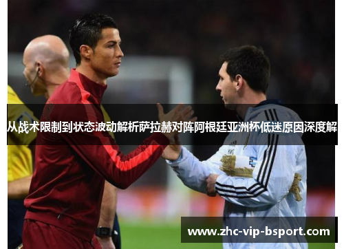 从战术限制到状态波动解析萨拉赫对阵阿根廷亚洲杯低迷原因深度解 从战术限制到状态波动解析萨拉赫对阵阿根廷亚洲杯低迷原因深度解