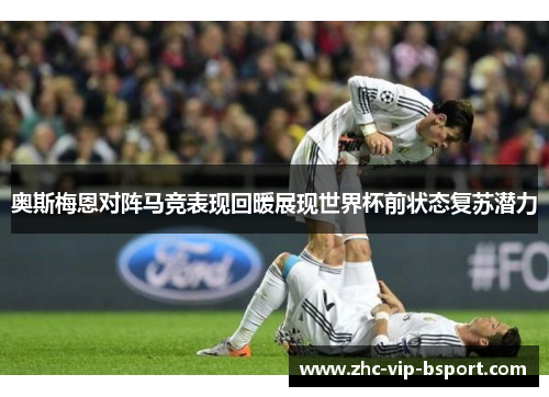 奥斯梅恩对阵马竞表现回暖展现世界杯前状态复苏潜力 奥斯梅恩对阵马竞表现回暖展现世界杯前状态复苏潜力