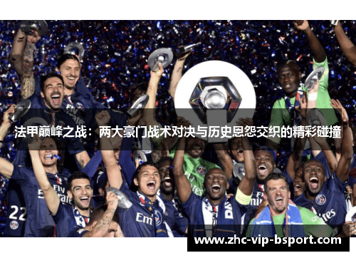 法甲巅峰之战：两大豪门战术对决与历史恩怨交织的精彩碰撞