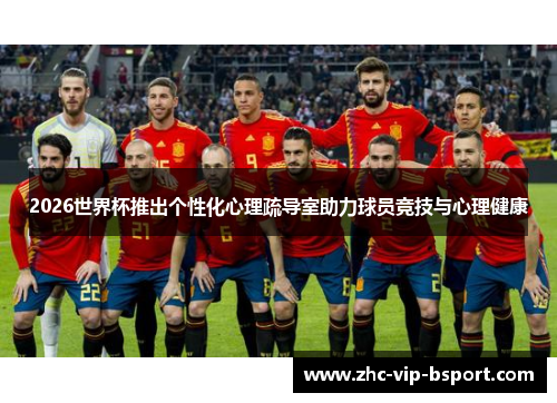 2026世界杯推出个性化心理疏导室助力球员竞技与心理健康