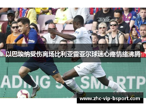 以巴埃纳受伤离场比利亚雷亚尔球迷心疼情绪沸腾