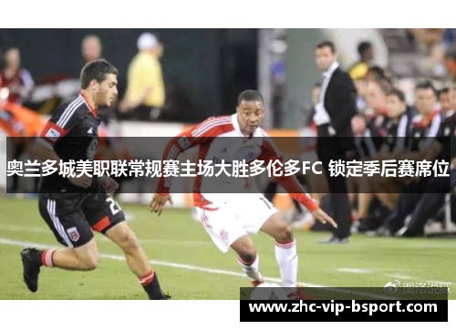 奥兰多城美职联常规赛主场大胜多伦多FC 锁定季后赛席位