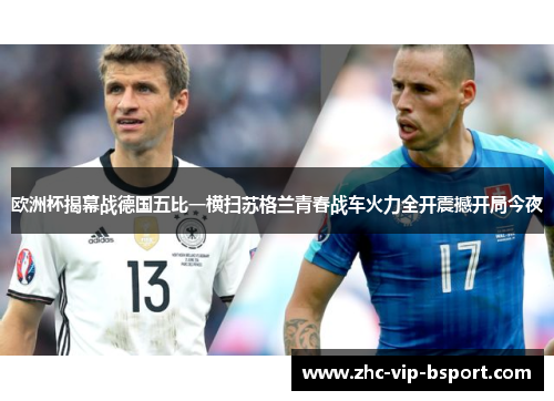 欧洲杯揭幕战德国五比一横扫苏格兰青春战车火力全开震撼开局今夜 欧洲杯揭幕战德国五比一横扫苏格兰青春战车火力全开震撼开局今夜