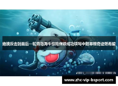 绝境反击到最后一轮青岛海牛惊险保级成功续写中超草根奇迹燃希望