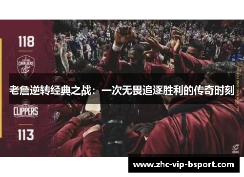 老詹逆转经典之战:一次无畏追逐胜利的传奇时刻 老詹逆转经典之战:一次无畏追逐胜利的传奇时刻