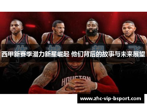 西甲新赛季潜力新星崛起 他们背后的故事与未来展望 西甲新赛季潜力新星崛起 他们背后的故事与未来展望