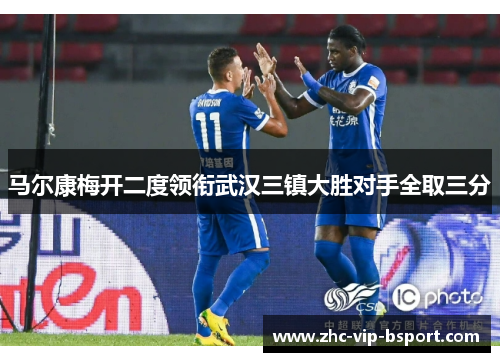 马尔康梅开二度领衔武汉三镇大胜对手全取三分 马尔康梅开二度领衔武汉三镇大胜对手全取三分