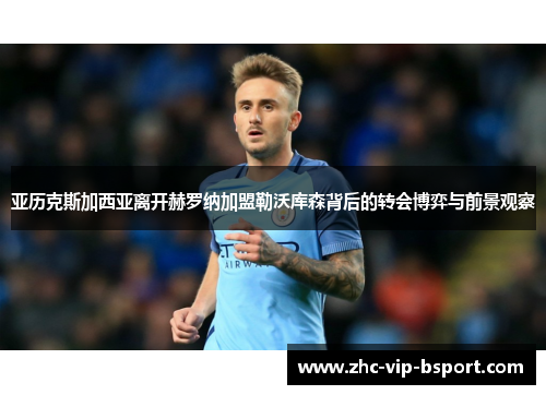 亚历克斯加西亚离开赫罗纳加盟勒沃库森背后的转会博弈与前景观察 亚历克斯加西亚离开赫罗纳加盟勒沃库森背后的转会博弈与前景观察