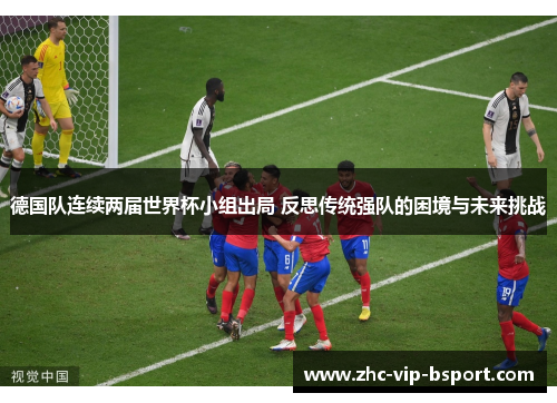 德国队连续两届世界杯小组出局 反思传统强队的困境与未来挑战 德国队连续两届世界杯小组出局 反思传统强队的困境与未来挑战